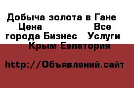 Добыча золота в Гане › Цена ­ 1 000 000 - Все города Бизнес » Услуги   . Крым,Евпатория